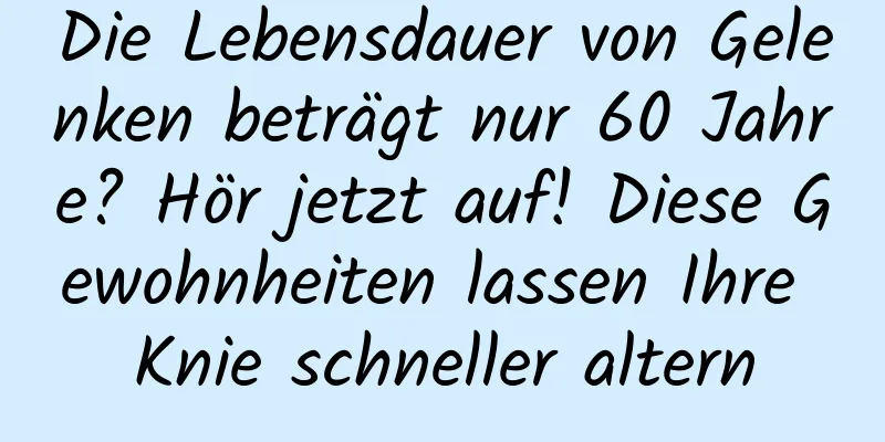 Die Lebensdauer von Gelenken beträgt nur 60 Jahre? Hör jetzt auf! Diese Gewohnheiten lassen Ihre Knie schneller altern