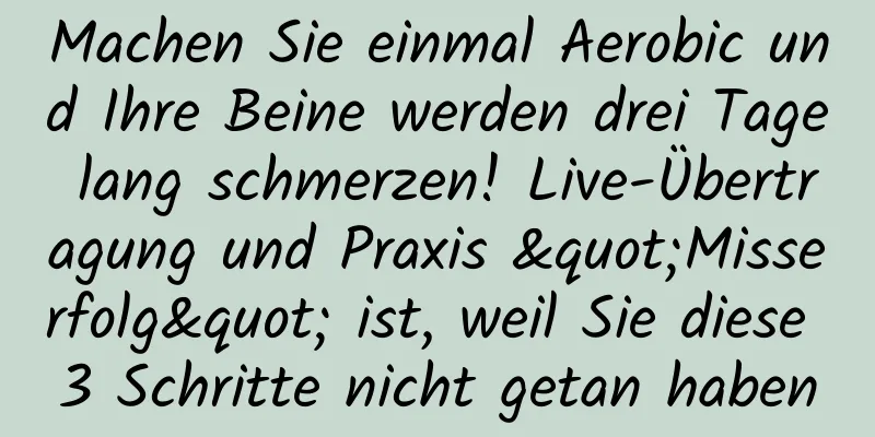 Machen Sie einmal Aerobic und Ihre Beine werden drei Tage lang schmerzen! Live-Übertragung und Praxis "Misserfolg" ist, weil Sie diese 3 Schritte nicht getan haben