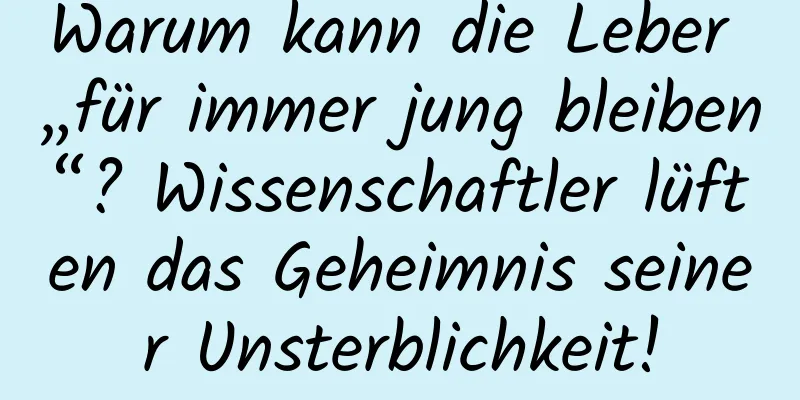 Warum kann die Leber „für immer jung bleiben“? Wissenschaftler lüften das Geheimnis seiner Unsterblichkeit!