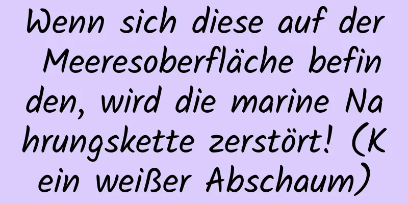 Wenn sich diese auf der Meeresoberfläche befinden, wird die marine Nahrungskette zerstört! (Kein weißer Abschaum)
