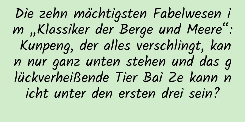 Die zehn mächtigsten Fabelwesen im „Klassiker der Berge und Meere“: Kunpeng, der alles verschlingt, kann nur ganz unten stehen und das glückverheißende Tier Bai Ze kann nicht unter den ersten drei sein?
