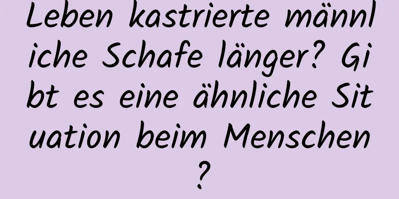 Leben kastrierte männliche Schafe länger? Gibt es eine ähnliche Situation beim Menschen?