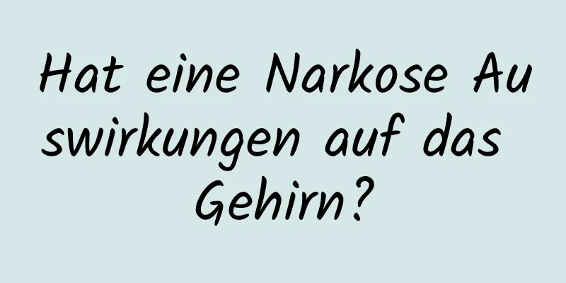 Hat eine Narkose Auswirkungen auf das Gehirn?