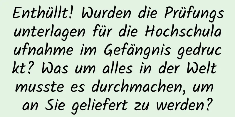 Enthüllt! Wurden die Prüfungsunterlagen für die Hochschulaufnahme im Gefängnis gedruckt? Was um alles in der Welt musste es durchmachen, um an Sie geliefert zu werden?