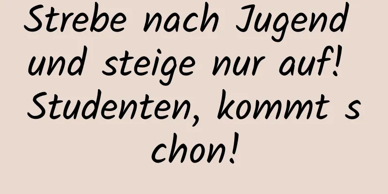 Strebe nach Jugend und steige nur auf! Studenten, kommt schon!