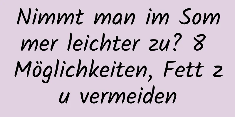 Nimmt man im Sommer leichter zu? 8 Möglichkeiten, Fett zu vermeiden
