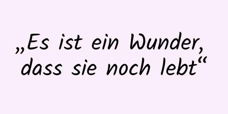 „Es ist ein Wunder, dass sie noch lebt“