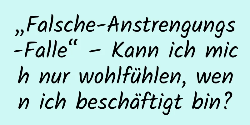 „Falsche-Anstrengungs-Falle“ – Kann ich mich nur wohlfühlen, wenn ich beschäftigt bin?