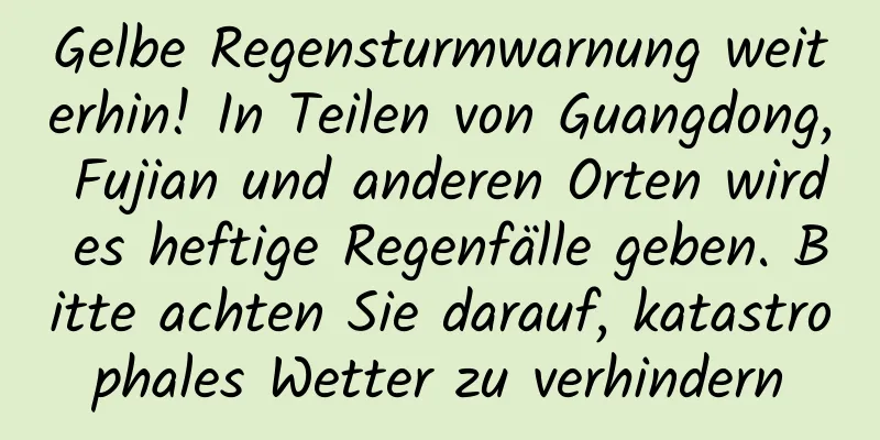 Gelbe Regensturmwarnung weiterhin! In Teilen von Guangdong, Fujian und anderen Orten wird es heftige Regenfälle geben. Bitte achten Sie darauf, katastrophales Wetter zu verhindern