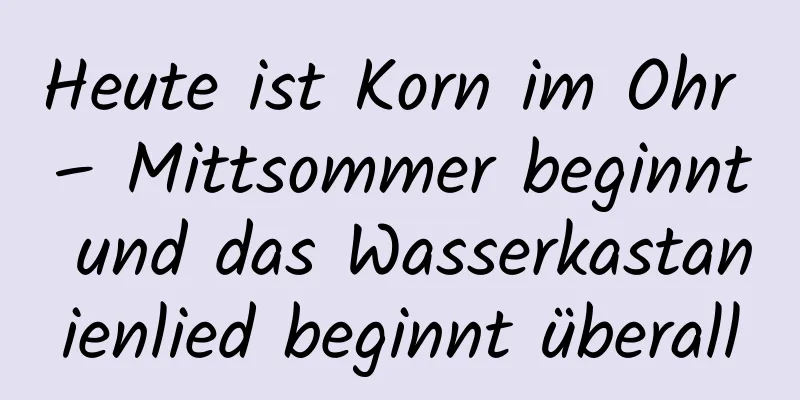Heute ist Korn im Ohr – Mittsommer beginnt und das Wasserkastanienlied beginnt überall