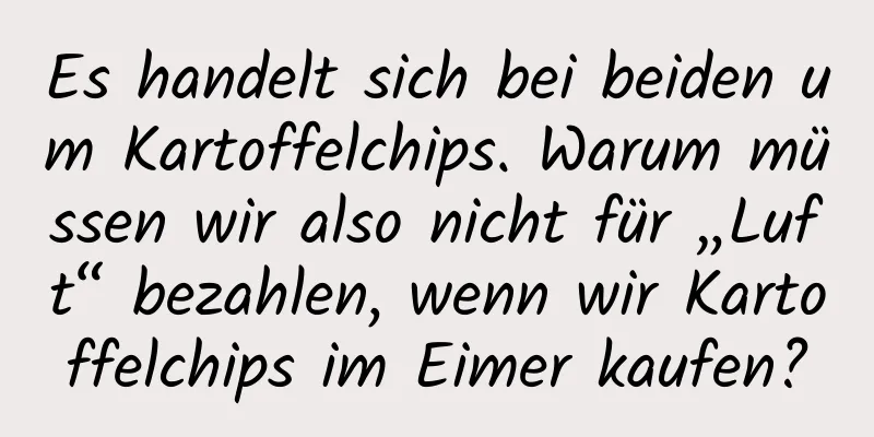 Es handelt sich bei beiden um Kartoffelchips. Warum müssen wir also nicht für „Luft“ bezahlen, wenn wir Kartoffelchips im Eimer kaufen?