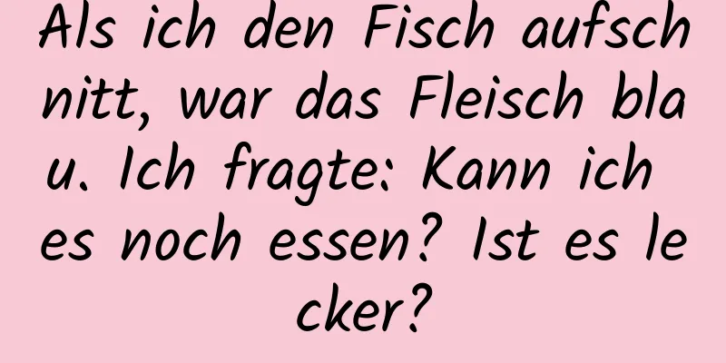 Als ich den Fisch aufschnitt, war das Fleisch blau. Ich fragte: Kann ich es noch essen? Ist es lecker?