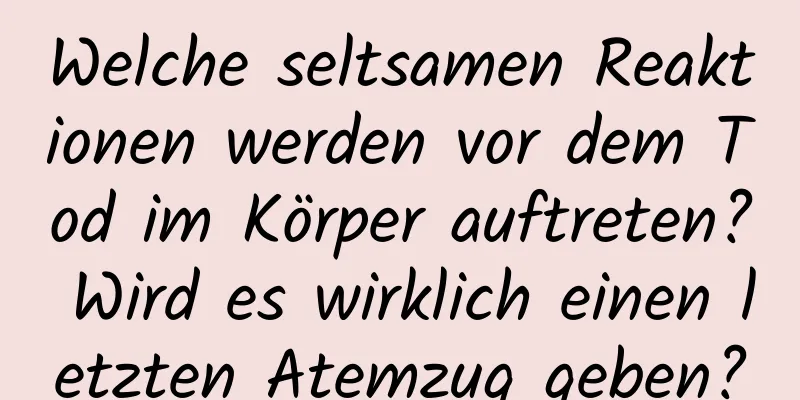 Welche seltsamen Reaktionen werden vor dem Tod im Körper auftreten? Wird es wirklich einen letzten Atemzug geben?