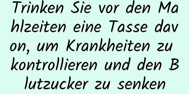 Trinken Sie vor den Mahlzeiten eine Tasse davon, um Krankheiten zu kontrollieren und den Blutzucker zu senken