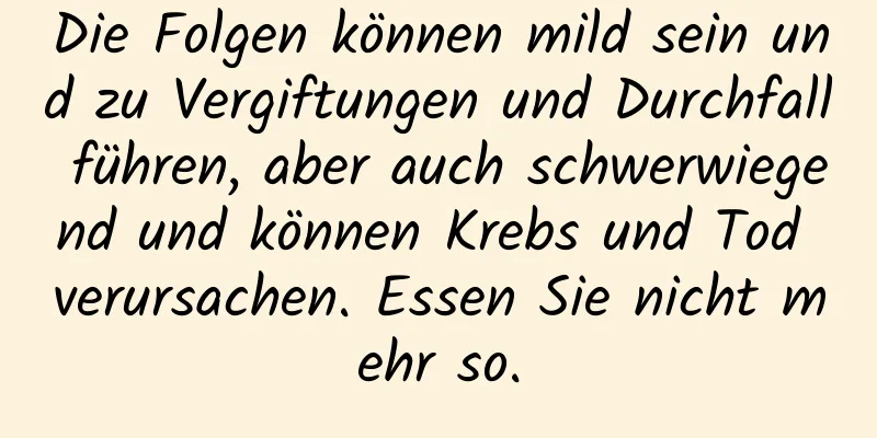 Die Folgen können mild sein und zu Vergiftungen und Durchfall führen, aber auch schwerwiegend und können Krebs und Tod verursachen. Essen Sie nicht mehr so.