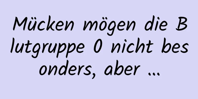 Mücken mögen die Blutgruppe 0 nicht besonders, aber …
