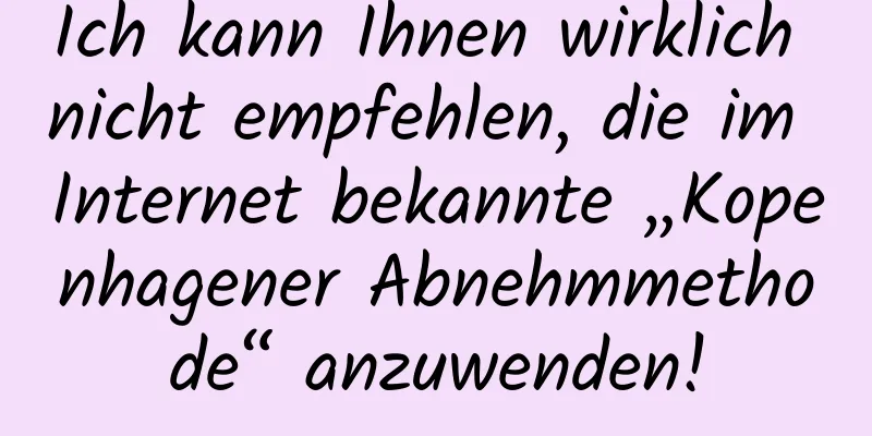 Ich kann Ihnen wirklich nicht empfehlen, die im Internet bekannte „Kopenhagener Abnehmmethode“ anzuwenden!