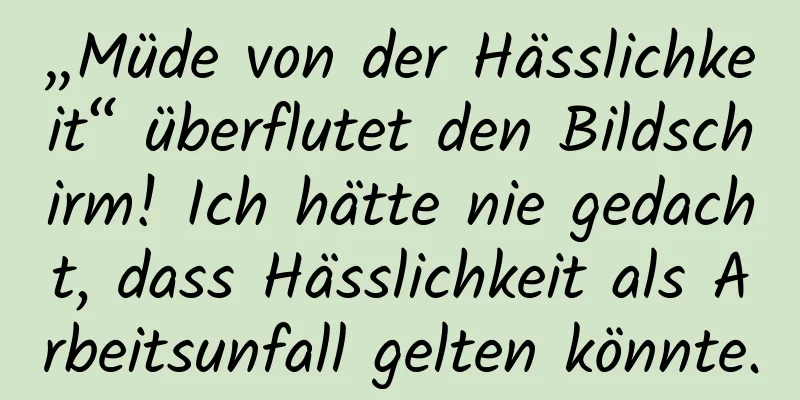 „Müde von der Hässlichkeit“ überflutet den Bildschirm! Ich hätte nie gedacht, dass Hässlichkeit als Arbeitsunfall gelten könnte.
