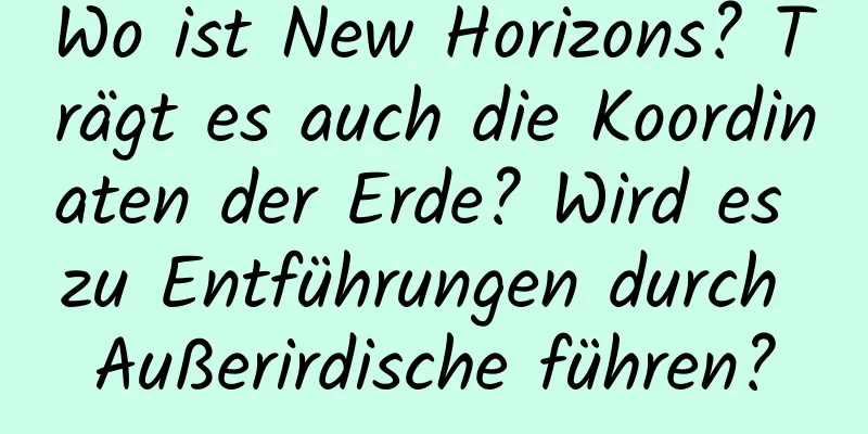 Wo ist New Horizons? Trägt es auch die Koordinaten der Erde? Wird es zu Entführungen durch Außerirdische führen?