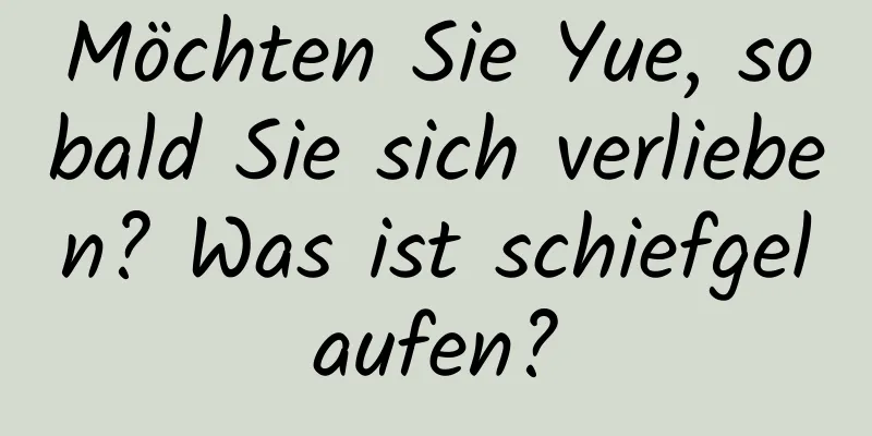 Möchten Sie Yue, sobald Sie sich verlieben? Was ist schiefgelaufen?