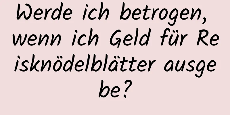 Werde ich betrogen, wenn ich Geld für Reisknödelblätter ausgebe?