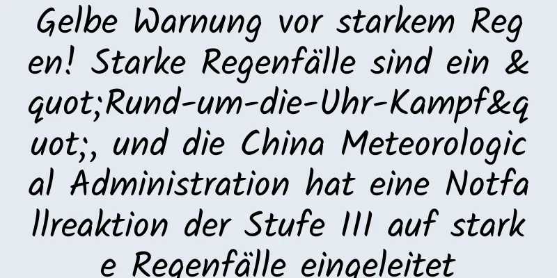 Gelbe Warnung vor starkem Regen! Starke Regenfälle sind ein "Rund-um-die-Uhr-Kampf", und die China Meteorological Administration hat eine Notfallreaktion der Stufe III auf starke Regenfälle eingeleitet