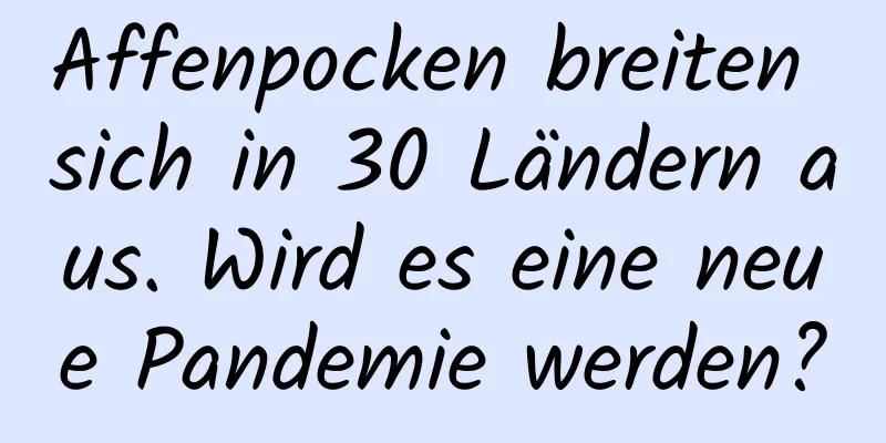 Affenpocken breiten sich in 30 Ländern aus. Wird es eine neue Pandemie werden?