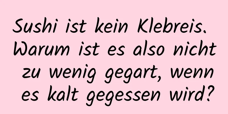Sushi ist kein Klebreis. Warum ist es also nicht zu wenig gegart, wenn es kalt gegessen wird?