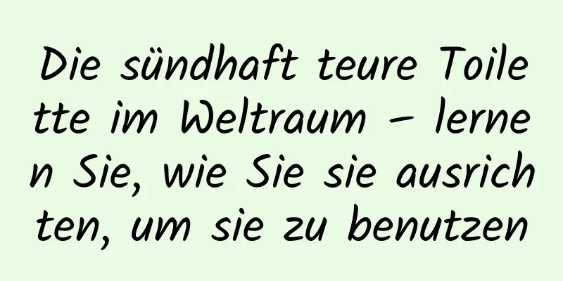 Die sündhaft teure Toilette im Weltraum – lernen Sie, wie Sie sie ausrichten, um sie zu benutzen