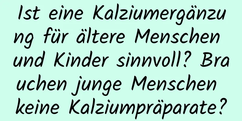 Ist eine Kalziumergänzung für ältere Menschen und Kinder sinnvoll? Brauchen junge Menschen keine Kalziumpräparate?
