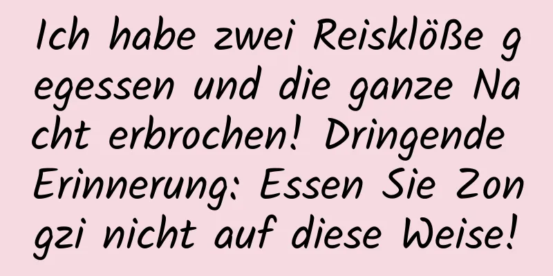 Ich habe zwei Reisklöße gegessen und die ganze Nacht erbrochen! Dringende Erinnerung: Essen Sie Zongzi nicht auf diese Weise!