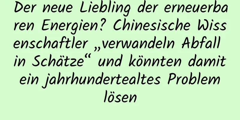 Der neue Liebling der erneuerbaren Energien? Chinesische Wissenschaftler „verwandeln Abfall in Schätze“ und könnten damit ein jahrhundertealtes Problem lösen