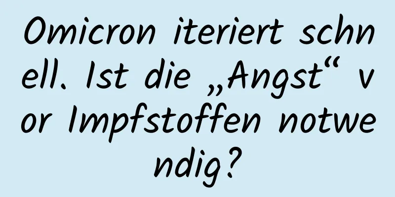 Omicron iteriert schnell. Ist die „Angst“ vor Impfstoffen notwendig?