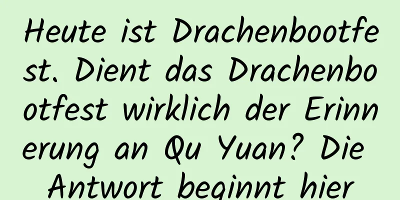 Heute ist Drachenbootfest. Dient das Drachenbootfest wirklich der Erinnerung an Qu Yuan? Die Antwort beginnt hier