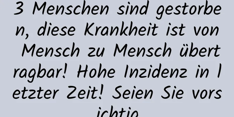 3 Menschen sind gestorben, diese Krankheit ist von Mensch zu Mensch übertragbar! Hohe Inzidenz in letzter Zeit! Seien Sie vorsichtig