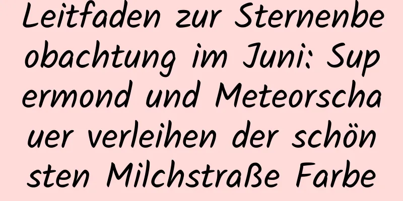Leitfaden zur Sternenbeobachtung im Juni: Supermond und Meteorschauer verleihen der schönsten Milchstraße Farbe
