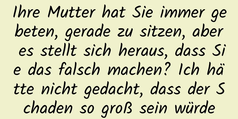 Ihre Mutter hat Sie immer gebeten, gerade zu sitzen, aber es stellt sich heraus, dass Sie das falsch machen? Ich hätte nicht gedacht, dass der Schaden so groß sein würde