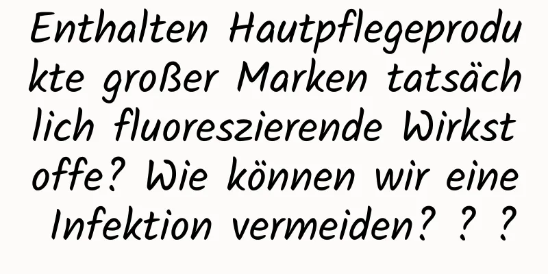 Enthalten Hautpflegeprodukte großer Marken tatsächlich fluoreszierende Wirkstoffe? Wie können wir eine Infektion vermeiden? ? ?