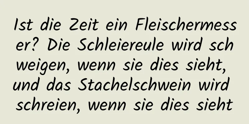 Ist die Zeit ein Fleischermesser? Die Schleiereule wird schweigen, wenn sie dies sieht, und das Stachelschwein wird schreien, wenn sie dies sieht