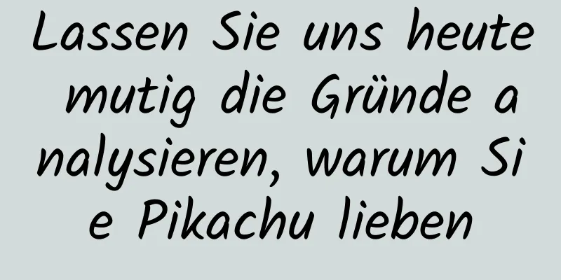 Lassen Sie uns heute mutig die Gründe analysieren, warum Sie Pikachu lieben