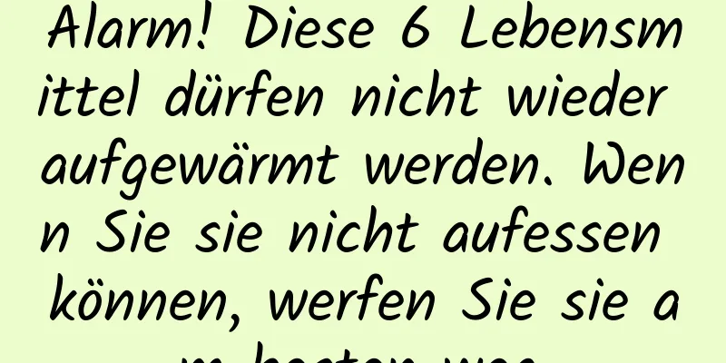 Alarm! Diese 6 Lebensmittel dürfen nicht wieder aufgewärmt werden. Wenn Sie sie nicht aufessen können, werfen Sie sie am besten weg.