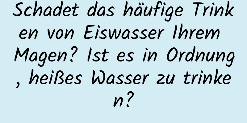 Schadet das häufige Trinken von Eiswasser Ihrem Magen? Ist es in Ordnung, heißes Wasser zu trinken?