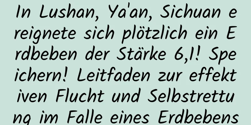 In Lushan, Ya'an, Sichuan ereignete sich plötzlich ein Erdbeben der Stärke 6,1! Speichern! Leitfaden zur effektiven Flucht und Selbstrettung im Falle eines Erdbebens