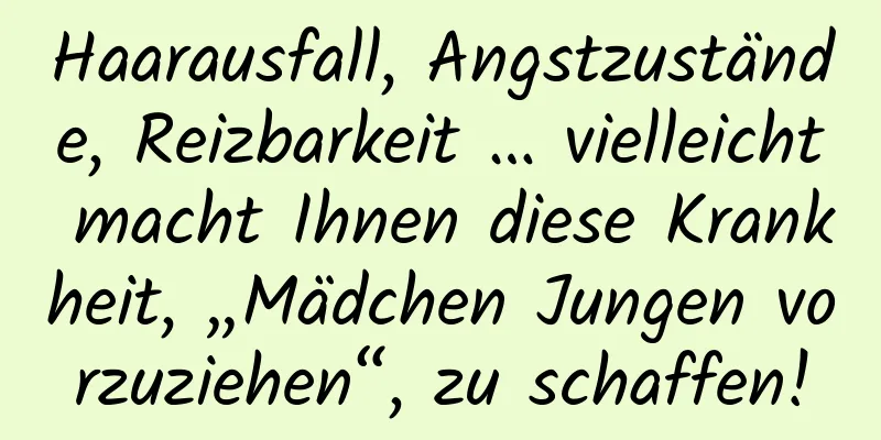 Haarausfall, Angstzustände, Reizbarkeit … vielleicht macht Ihnen diese Krankheit, „Mädchen Jungen vorzuziehen“, zu schaffen!