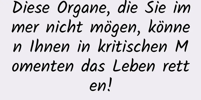 Diese Organe, die Sie immer nicht mögen, können Ihnen in kritischen Momenten das Leben retten!