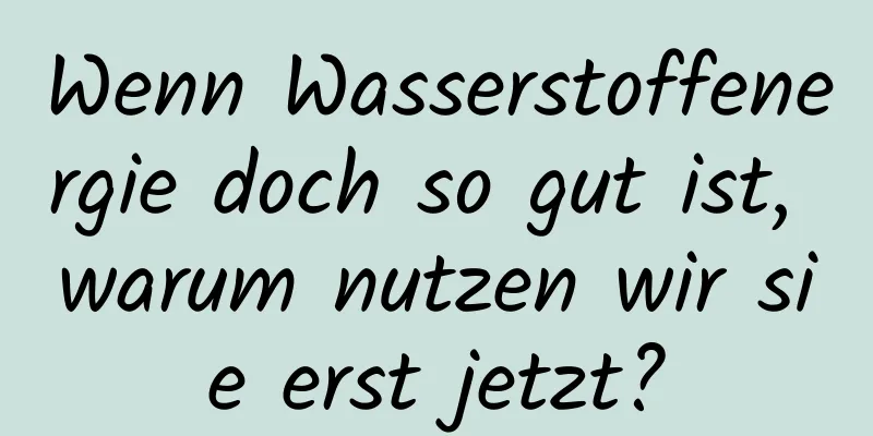 Wenn Wasserstoffenergie doch so gut ist, warum nutzen wir sie erst jetzt?