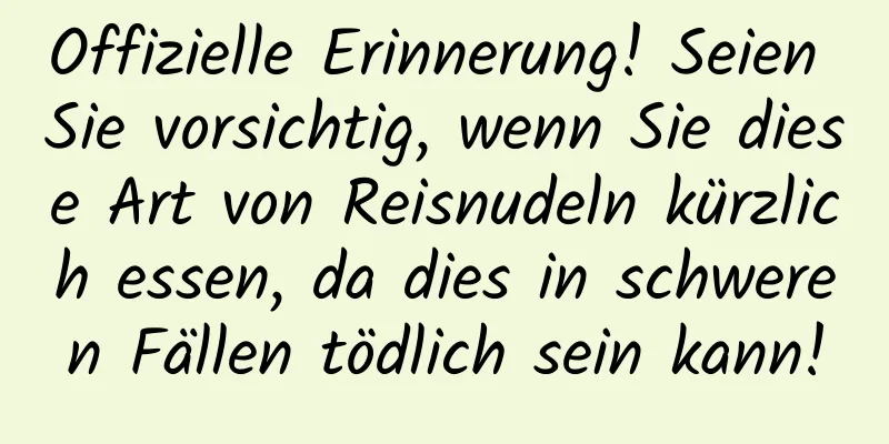 Offizielle Erinnerung! Seien Sie vorsichtig, wenn Sie diese Art von Reisnudeln kürzlich essen, da dies in schweren Fällen tödlich sein kann!