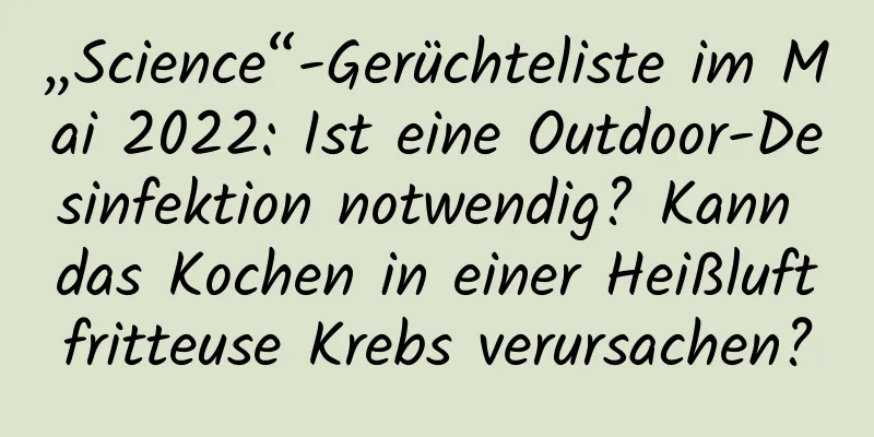 „Science“-Gerüchteliste im Mai 2022: Ist eine Outdoor-Desinfektion notwendig? Kann das Kochen in einer Heißluftfritteuse Krebs verursachen?