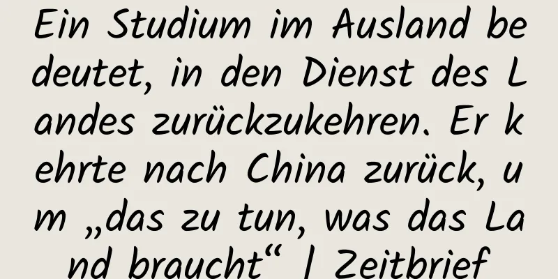Ein Studium im Ausland bedeutet, in den Dienst des Landes zurückzukehren. Er kehrte nach China zurück, um „das zu tun, was das Land braucht“ | Zeitbrief