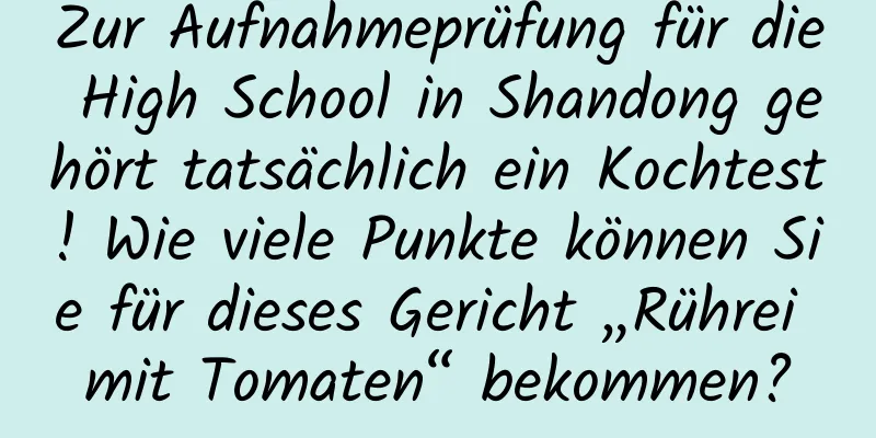 Zur Aufnahmeprüfung für die High School in Shandong gehört tatsächlich ein Kochtest! Wie viele Punkte können Sie für dieses Gericht „Rührei mit Tomaten“ bekommen?